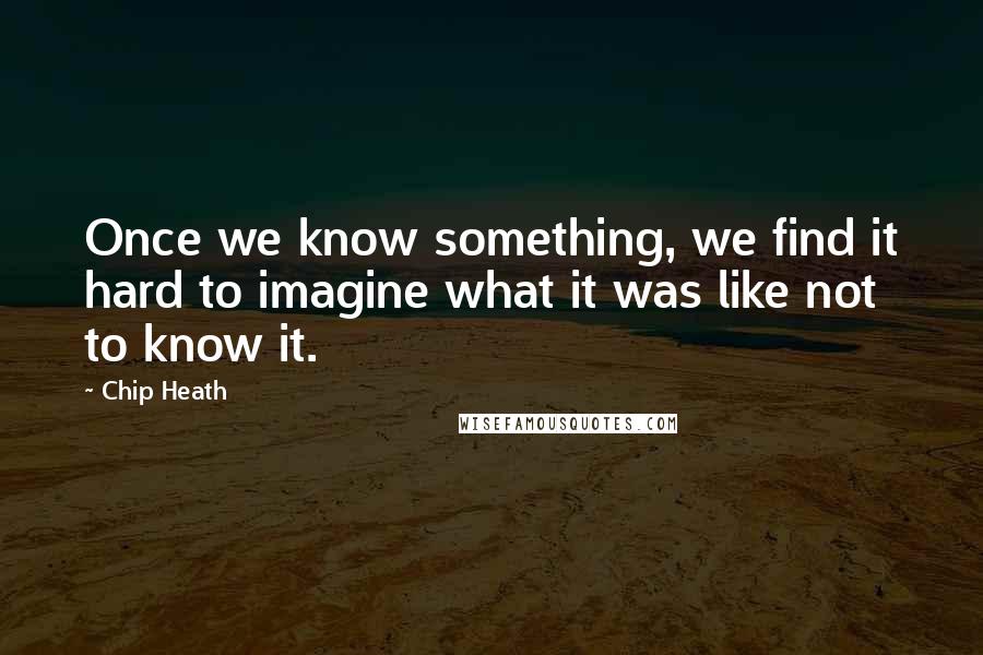 Chip Heath Quotes: Once we know something, we find it hard to imagine what it was like not to know it.