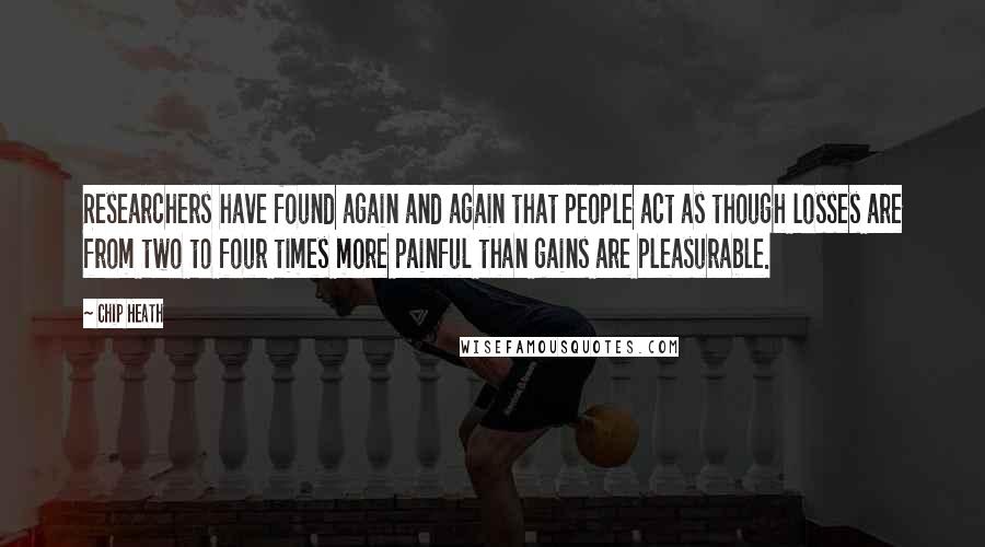 Chip Heath Quotes: Researchers have found again and again that people act as though losses are from two to four times more painful than gains are pleasurable.