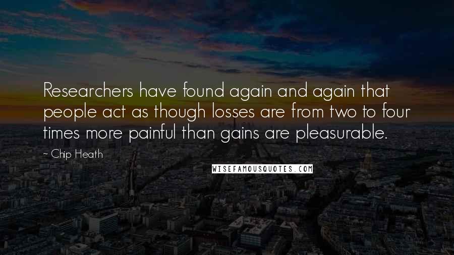 Chip Heath Quotes: Researchers have found again and again that people act as though losses are from two to four times more painful than gains are pleasurable.