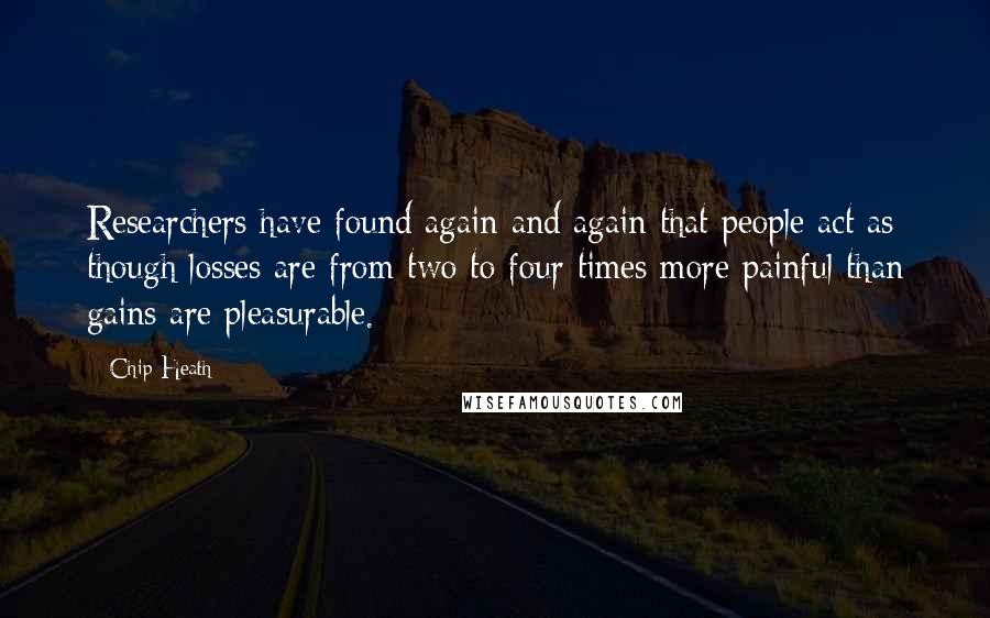 Chip Heath Quotes: Researchers have found again and again that people act as though losses are from two to four times more painful than gains are pleasurable.