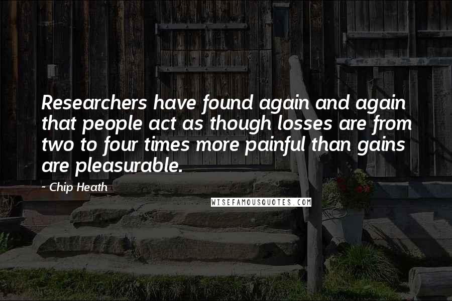 Chip Heath Quotes: Researchers have found again and again that people act as though losses are from two to four times more painful than gains are pleasurable.