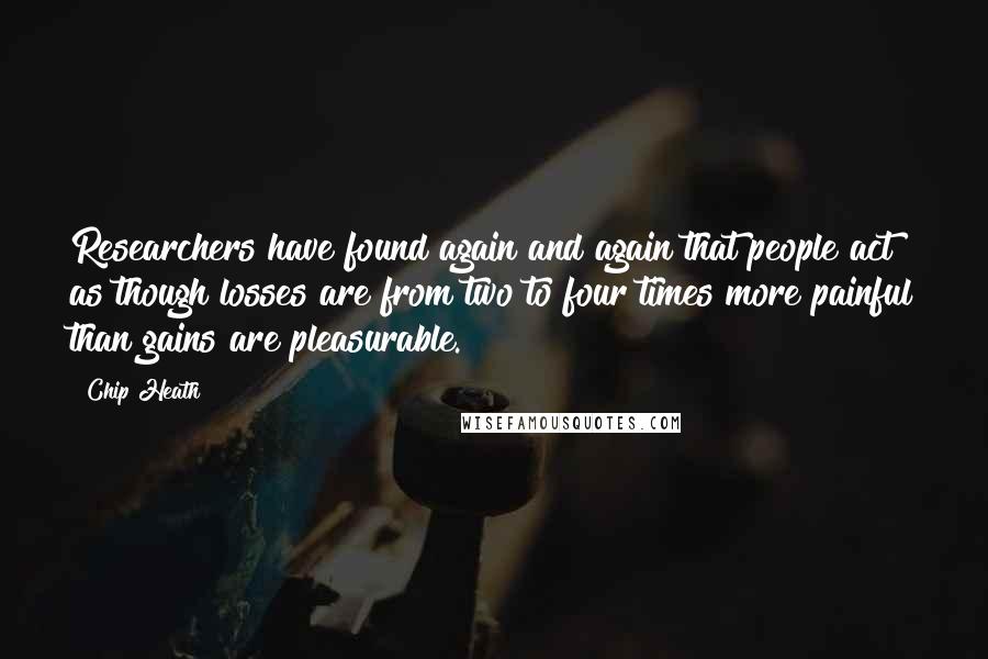 Chip Heath Quotes: Researchers have found again and again that people act as though losses are from two to four times more painful than gains are pleasurable.