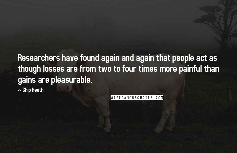 Chip Heath Quotes: Researchers have found again and again that people act as though losses are from two to four times more painful than gains are pleasurable.
