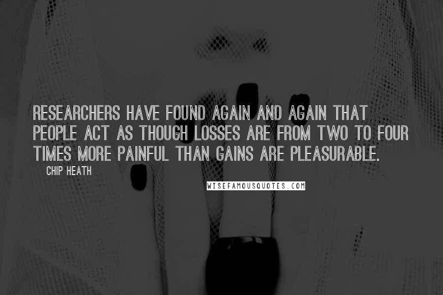 Chip Heath Quotes: Researchers have found again and again that people act as though losses are from two to four times more painful than gains are pleasurable.