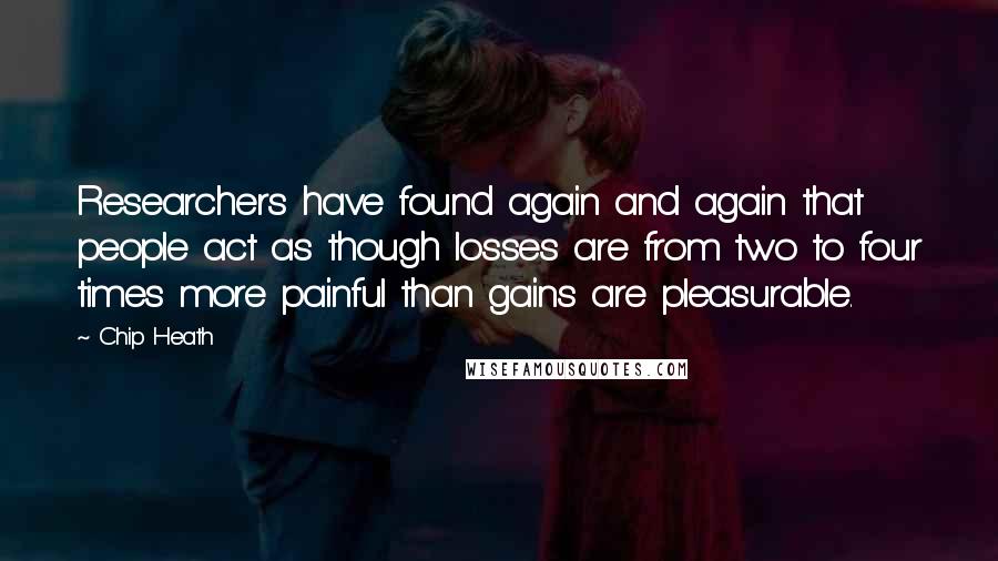 Chip Heath Quotes: Researchers have found again and again that people act as though losses are from two to four times more painful than gains are pleasurable.