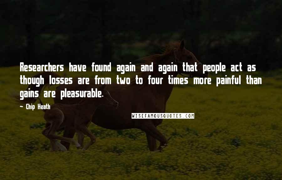 Chip Heath Quotes: Researchers have found again and again that people act as though losses are from two to four times more painful than gains are pleasurable.