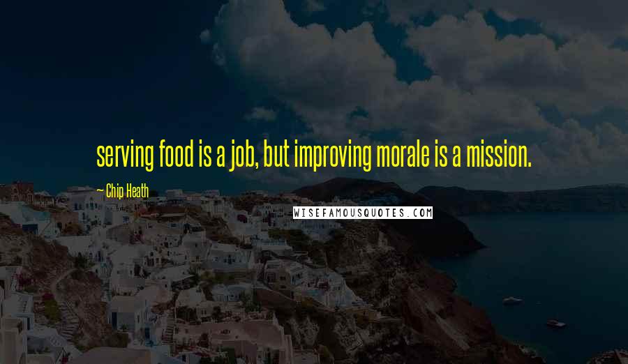 Chip Heath Quotes: serving food is a job, but improving morale is a mission.