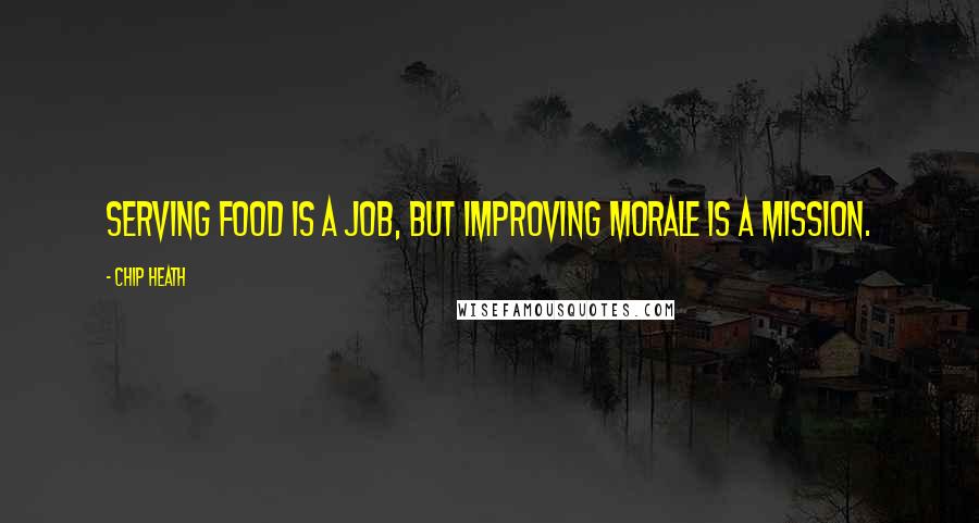 Chip Heath Quotes: serving food is a job, but improving morale is a mission.