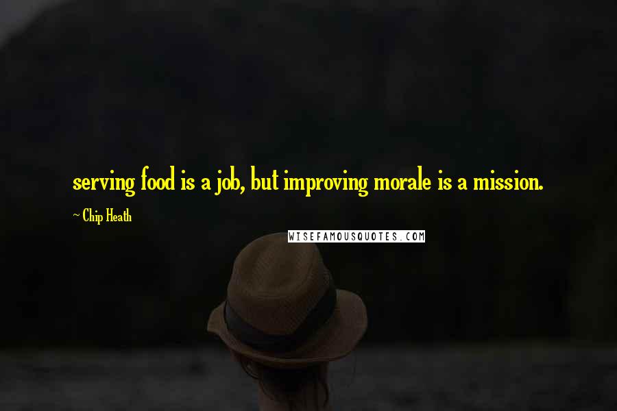 Chip Heath Quotes: serving food is a job, but improving morale is a mission.