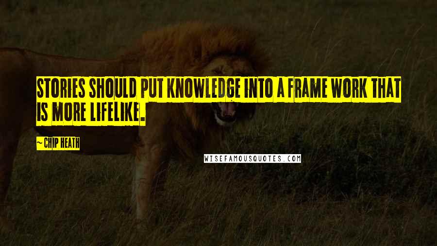 Chip Heath Quotes: Stories should put knowledge into a frame work that is more lifelike.
