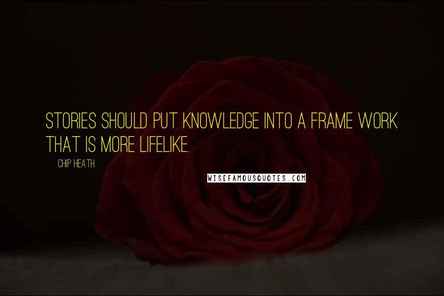 Chip Heath Quotes: Stories should put knowledge into a frame work that is more lifelike.