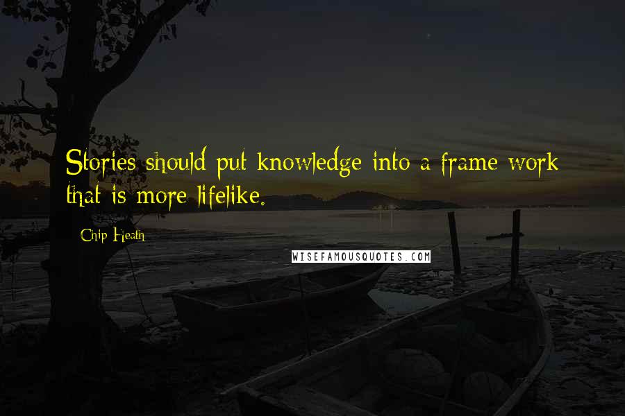 Chip Heath Quotes: Stories should put knowledge into a frame work that is more lifelike.