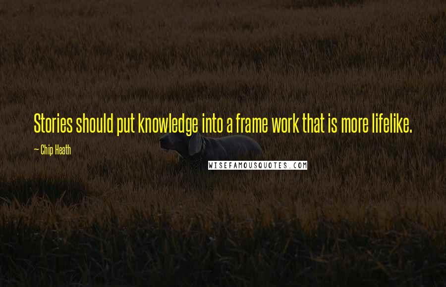 Chip Heath Quotes: Stories should put knowledge into a frame work that is more lifelike.