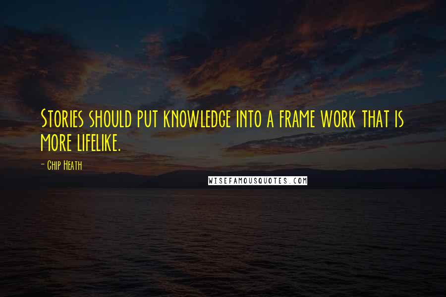 Chip Heath Quotes: Stories should put knowledge into a frame work that is more lifelike.