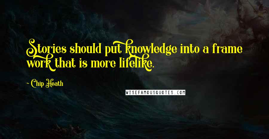 Chip Heath Quotes: Stories should put knowledge into a frame work that is more lifelike.