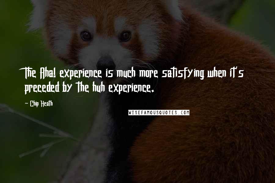 Chip Heath Quotes: The Aha! experience is much more satisfying when it's preceded by the huh experience.