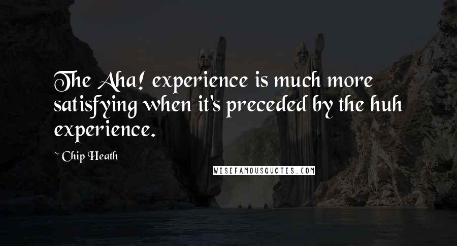 Chip Heath Quotes: The Aha! experience is much more satisfying when it's preceded by the huh experience.