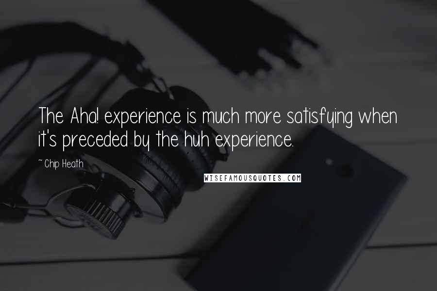 Chip Heath Quotes: The Aha! experience is much more satisfying when it's preceded by the huh experience.