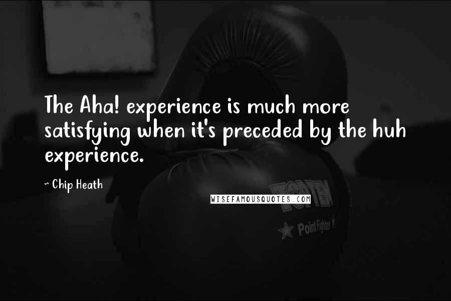 Chip Heath Quotes: The Aha! experience is much more satisfying when it's preceded by the huh experience.