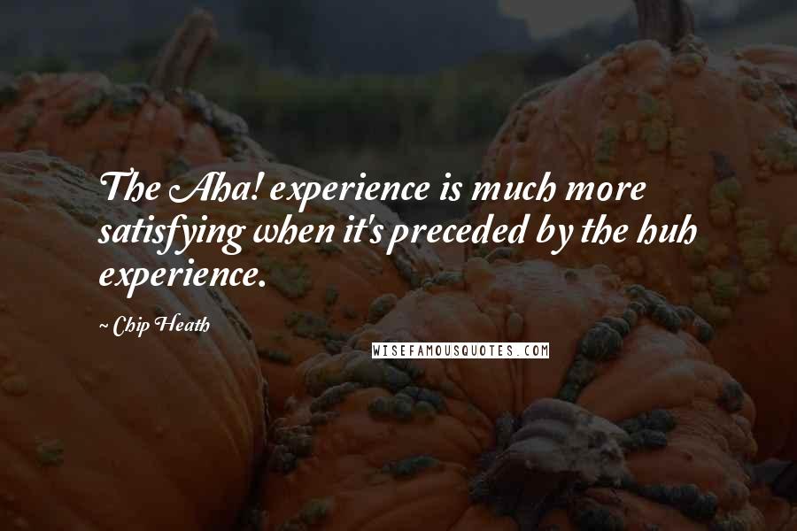 Chip Heath Quotes: The Aha! experience is much more satisfying when it's preceded by the huh experience.