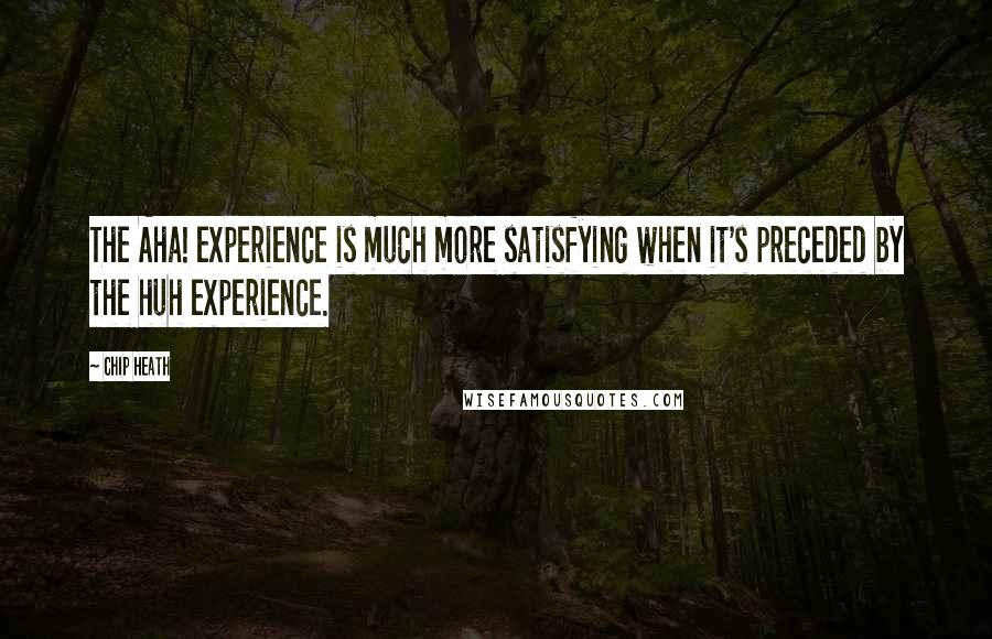 Chip Heath Quotes: The Aha! experience is much more satisfying when it's preceded by the huh experience.