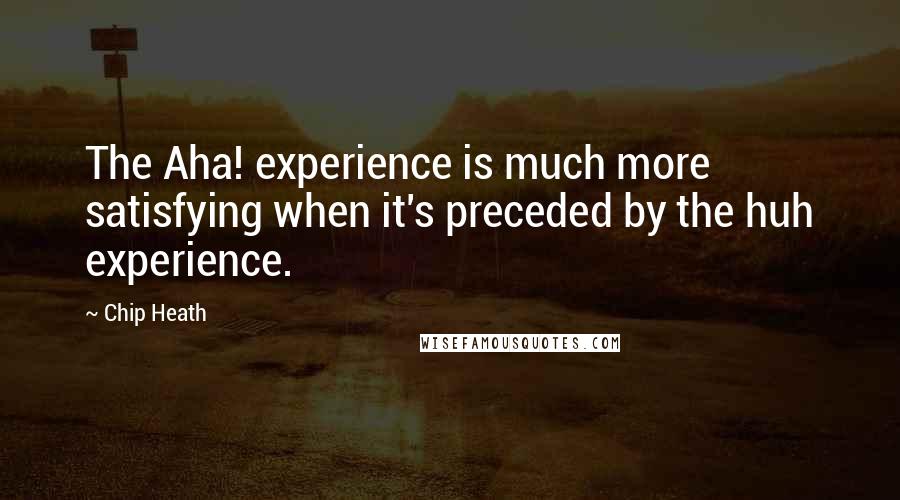 Chip Heath Quotes: The Aha! experience is much more satisfying when it's preceded by the huh experience.