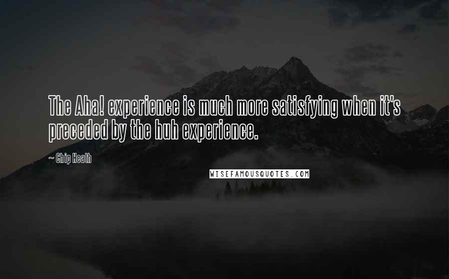 Chip Heath Quotes: The Aha! experience is much more satisfying when it's preceded by the huh experience.