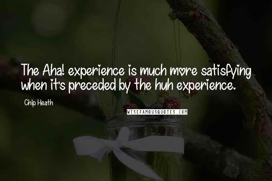 Chip Heath Quotes: The Aha! experience is much more satisfying when it's preceded by the huh experience.