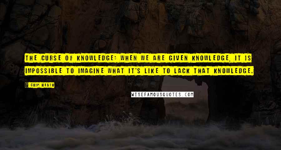 Chip Heath Quotes: The Curse of Knowledge: when we are given knowledge, it is impossible to imagine what it's like to LACK that knowledge.