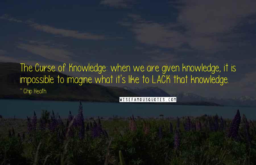 Chip Heath Quotes: The Curse of Knowledge: when we are given knowledge, it is impossible to imagine what it's like to LACK that knowledge.