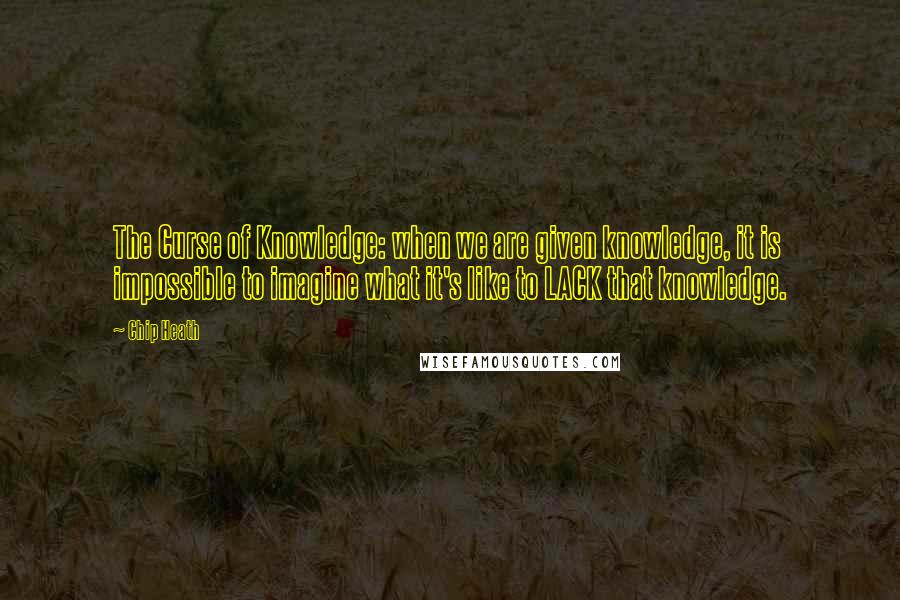 Chip Heath Quotes: The Curse of Knowledge: when we are given knowledge, it is impossible to imagine what it's like to LACK that knowledge.