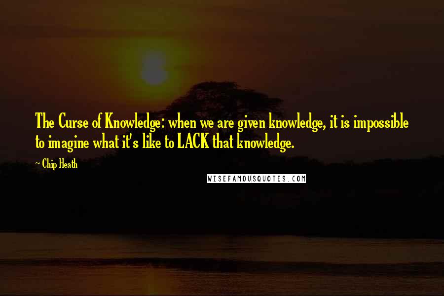 Chip Heath Quotes: The Curse of Knowledge: when we are given knowledge, it is impossible to imagine what it's like to LACK that knowledge.