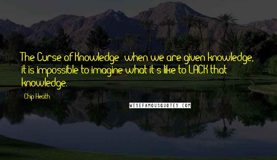 Chip Heath Quotes: The Curse of Knowledge: when we are given knowledge, it is impossible to imagine what it's like to LACK that knowledge.