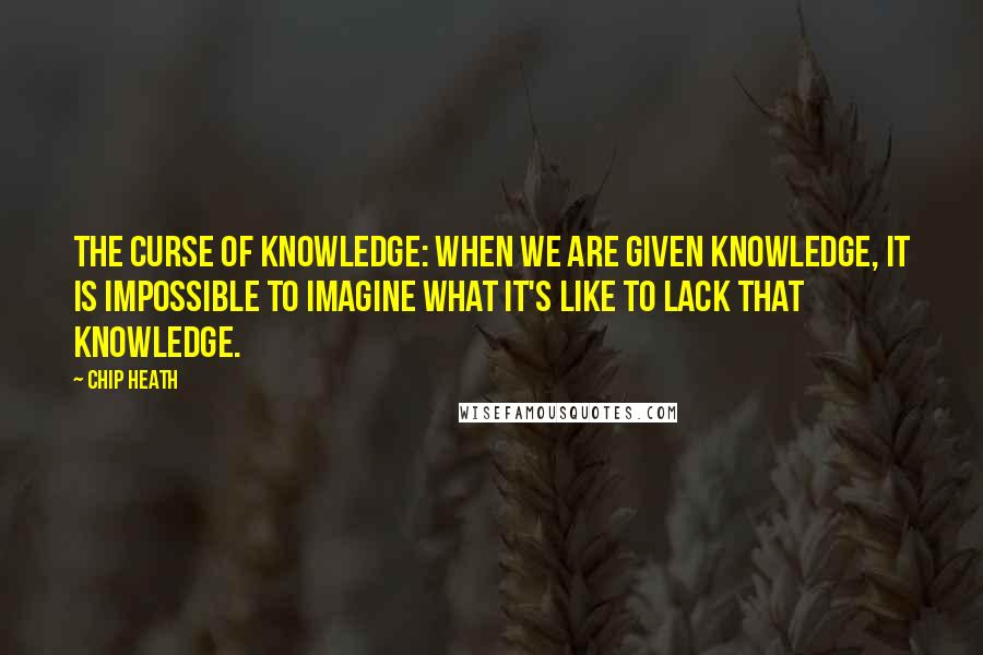 Chip Heath Quotes: The Curse of Knowledge: when we are given knowledge, it is impossible to imagine what it's like to LACK that knowledge.