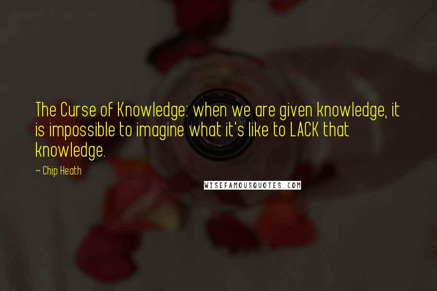 Chip Heath Quotes: The Curse of Knowledge: when we are given knowledge, it is impossible to imagine what it's like to LACK that knowledge.