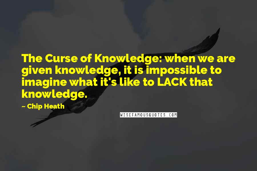 Chip Heath Quotes: The Curse of Knowledge: when we are given knowledge, it is impossible to imagine what it's like to LACK that knowledge.