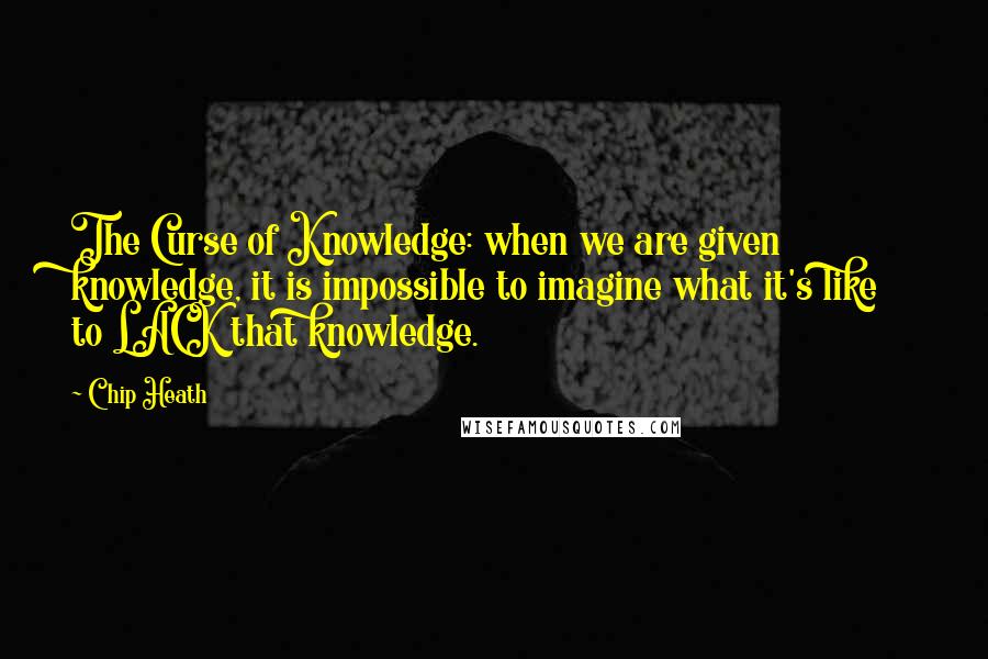 Chip Heath Quotes: The Curse of Knowledge: when we are given knowledge, it is impossible to imagine what it's like to LACK that knowledge.