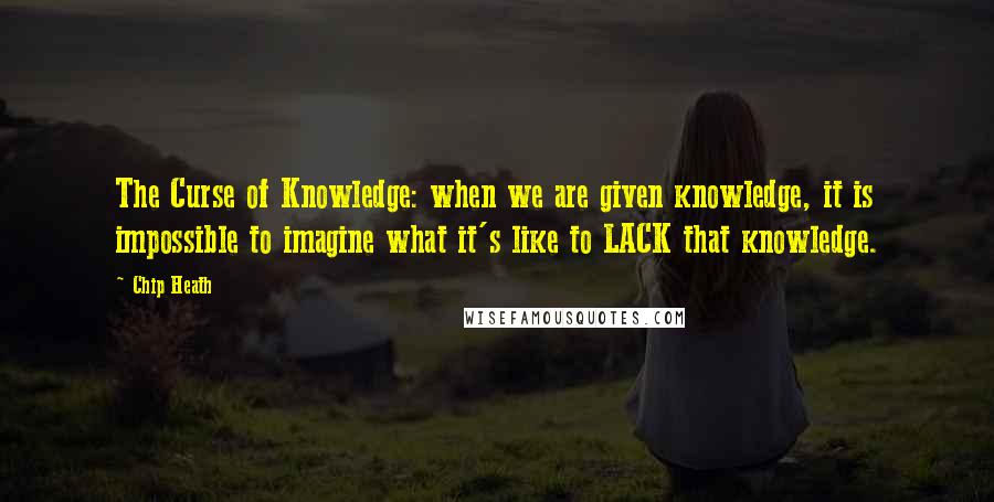 Chip Heath Quotes: The Curse of Knowledge: when we are given knowledge, it is impossible to imagine what it's like to LACK that knowledge.