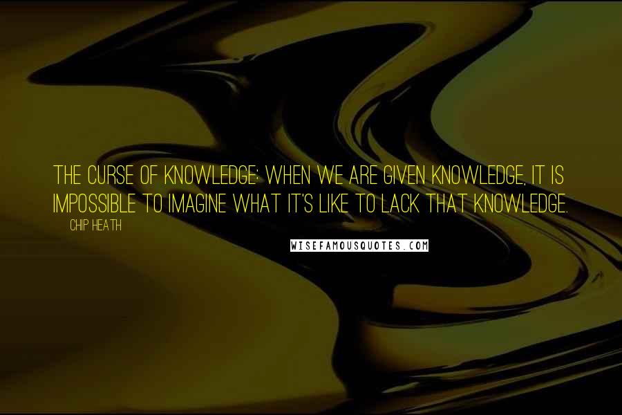 Chip Heath Quotes: The Curse of Knowledge: when we are given knowledge, it is impossible to imagine what it's like to LACK that knowledge.