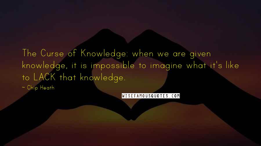 Chip Heath Quotes: The Curse of Knowledge: when we are given knowledge, it is impossible to imagine what it's like to LACK that knowledge.