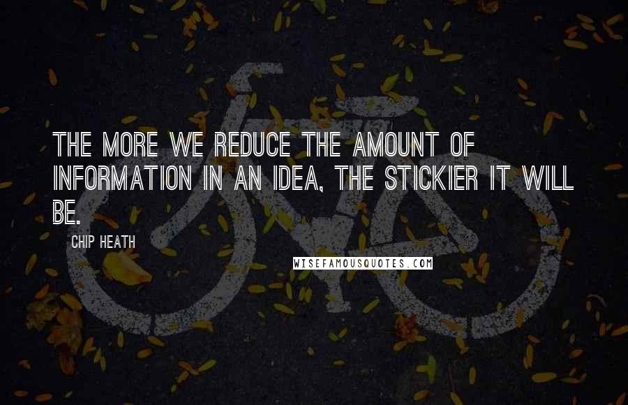 Chip Heath Quotes: The more we reduce the amount of information in an idea, the stickier it will be.