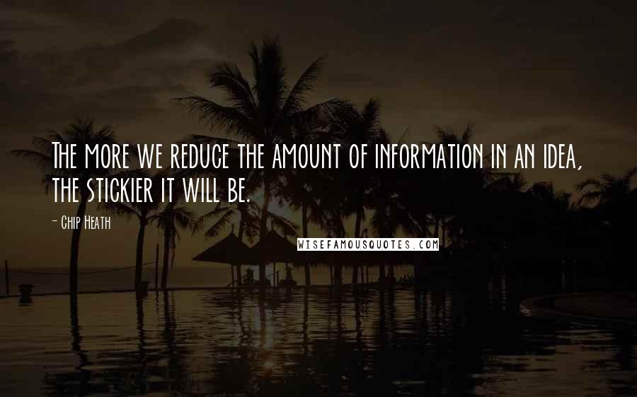 Chip Heath Quotes: The more we reduce the amount of information in an idea, the stickier it will be.