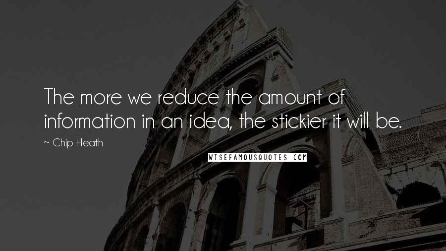 Chip Heath Quotes: The more we reduce the amount of information in an idea, the stickier it will be.