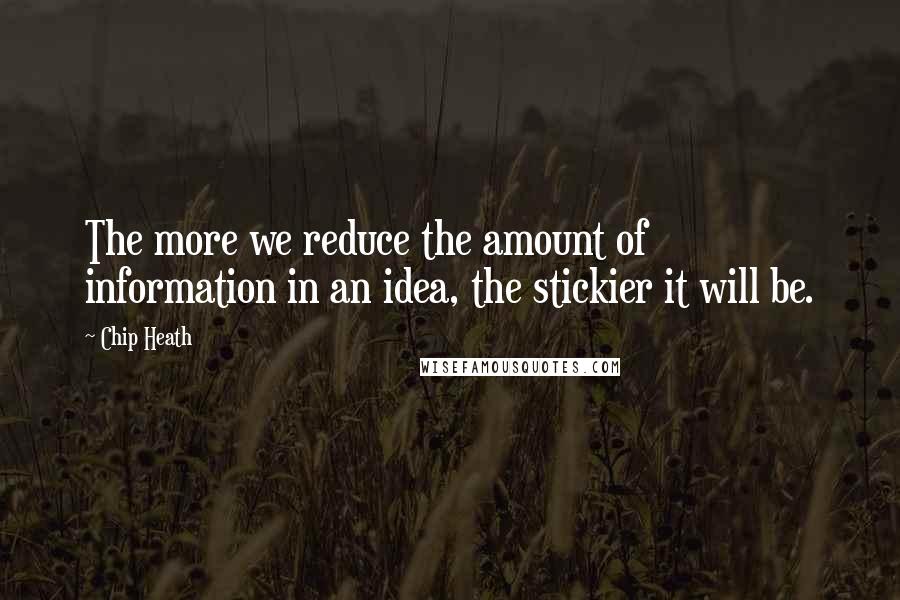 Chip Heath Quotes: The more we reduce the amount of information in an idea, the stickier it will be.