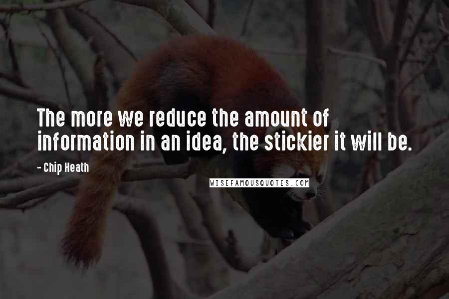 Chip Heath Quotes: The more we reduce the amount of information in an idea, the stickier it will be.