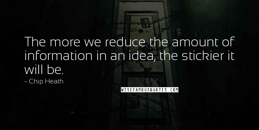 Chip Heath Quotes: The more we reduce the amount of information in an idea, the stickier it will be.