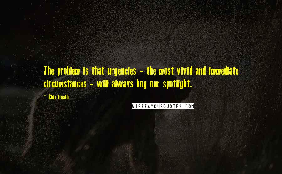 Chip Heath Quotes: The problem is that urgencies - the most vivid and immediate circumstances - will always hog our spotlight.