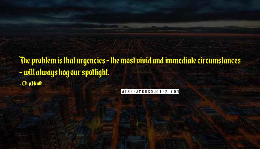 Chip Heath Quotes: The problem is that urgencies - the most vivid and immediate circumstances - will always hog our spotlight.