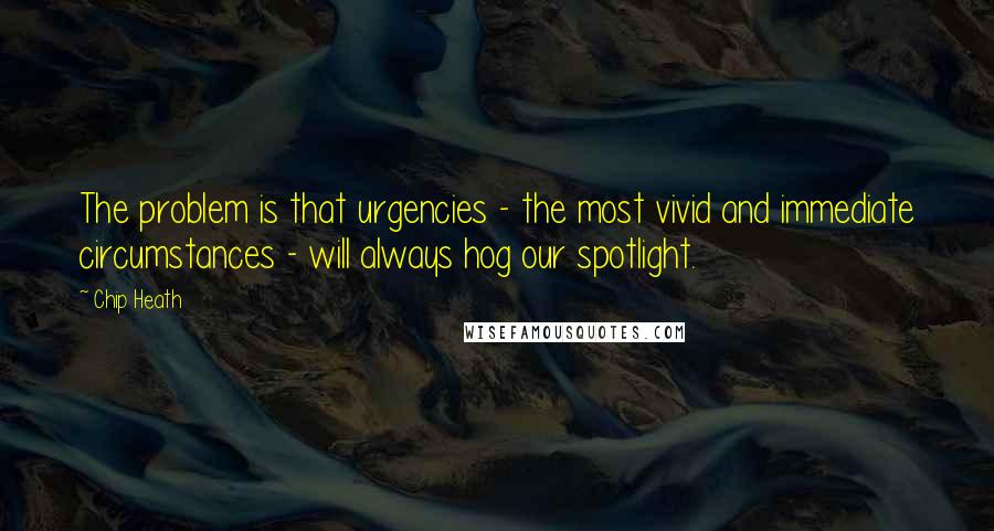 Chip Heath Quotes: The problem is that urgencies - the most vivid and immediate circumstances - will always hog our spotlight.