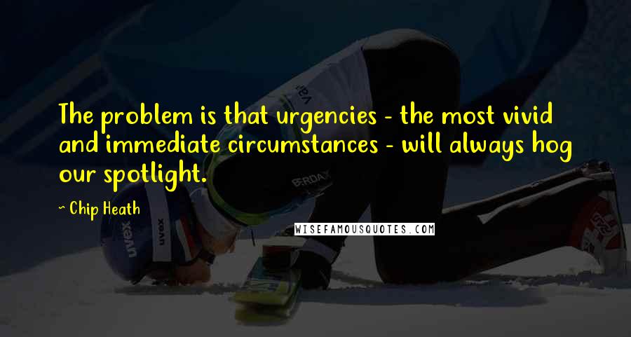 Chip Heath Quotes: The problem is that urgencies - the most vivid and immediate circumstances - will always hog our spotlight.